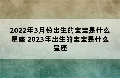 2022年3月份出生的宝宝是什么星座 2023年出生的宝宝是什么星座